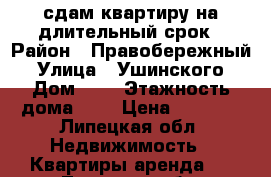 сдам квартиру на длительный срок › Район ­ Правобережный › Улица ­ Ушинского › Дом ­ 7 › Этажность дома ­ 9 › Цена ­ 7 500 - Липецкая обл. Недвижимость » Квартиры аренда   . Липецкая обл.